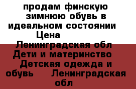 продам финскую зимнюю обувь в идеальном состоянии › Цена ­ 1 000 - Ленинградская обл. Дети и материнство » Детская одежда и обувь   . Ленинградская обл.